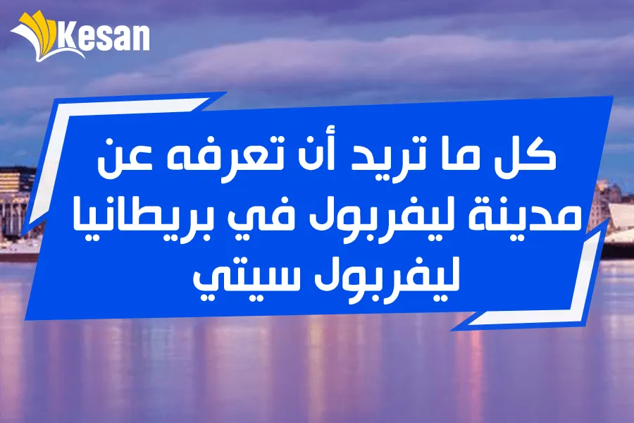 كل ما تريد أن تعرفه عن مدينة ليفربول في بريطانيا .. ليفربول سيتي